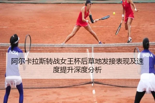 阿尔卡拉斯转战女王杯后草地发接表现及速度提升深度分析（leyu）