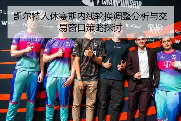 凯尔特人休赛期内线轮换调整分析与交易窗口策略探讨 | leyu
