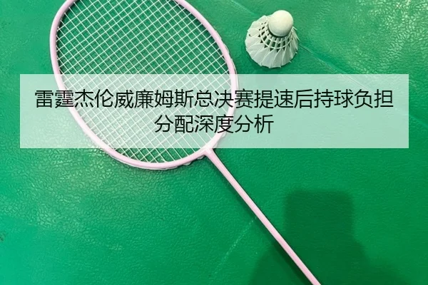 雷霆杰伦威廉姆斯总决赛提速后持球负担分配深度分析
